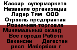 Кассир  супермаркета › Название организации ­ Лидер Тим, ООО › Отрасль предприятия ­ Розничная торговля › Минимальный оклад ­ 1 - Все города Работа » Вакансии   . Дагестан респ.,Избербаш г.